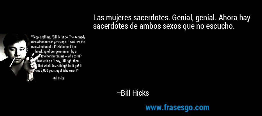 Las mujeres sacerdotes. Genial, genial. Ahora hay sacerdotes de ambos sexos que no escucho. – Bill Hicks