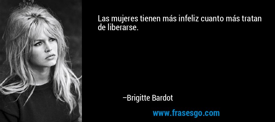 Las mujeres tienen más infeliz cuanto más tratan de liberarse. – Brigitte Bardot