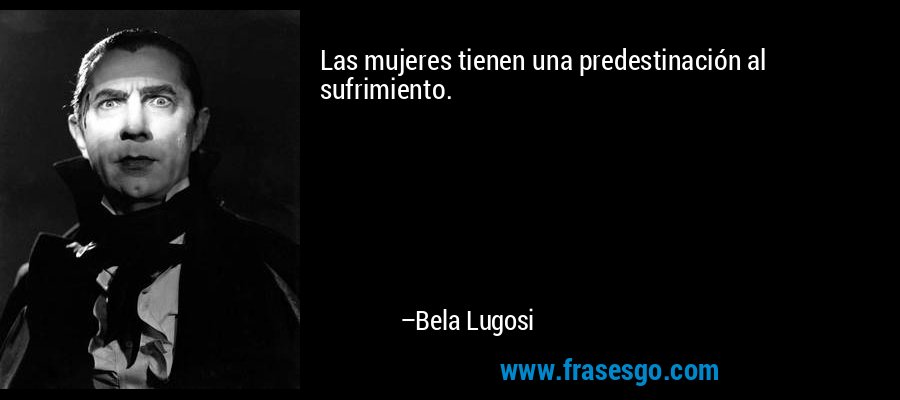 Las mujeres tienen una predestinación al sufrimiento. – Bela Lugosi