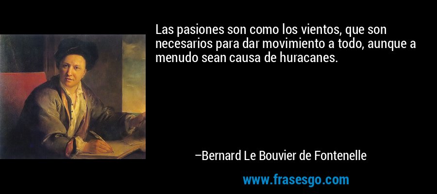Las pasiones son como los vientos, que son necesarios para dar movimiento a todo, aunque a menudo sean causa de huracanes. – Bernard Le Bouvier de Fontenelle