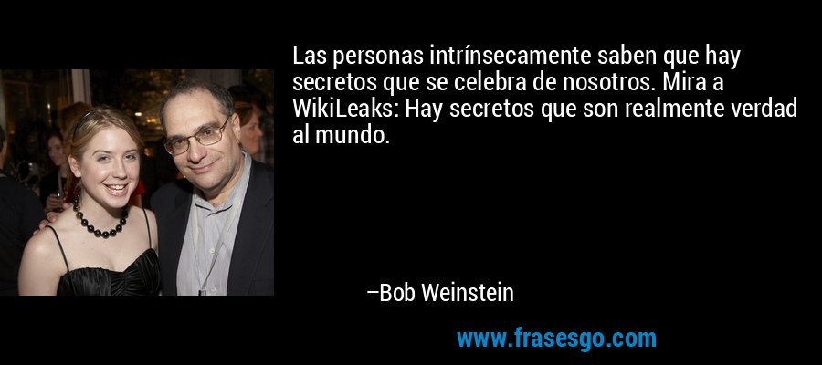 Las personas intrínsecamente saben que hay secretos que se celebra de nosotros. Mira a WikiLeaks: Hay secretos que son realmente verdad al mundo. – Bob Weinstein
