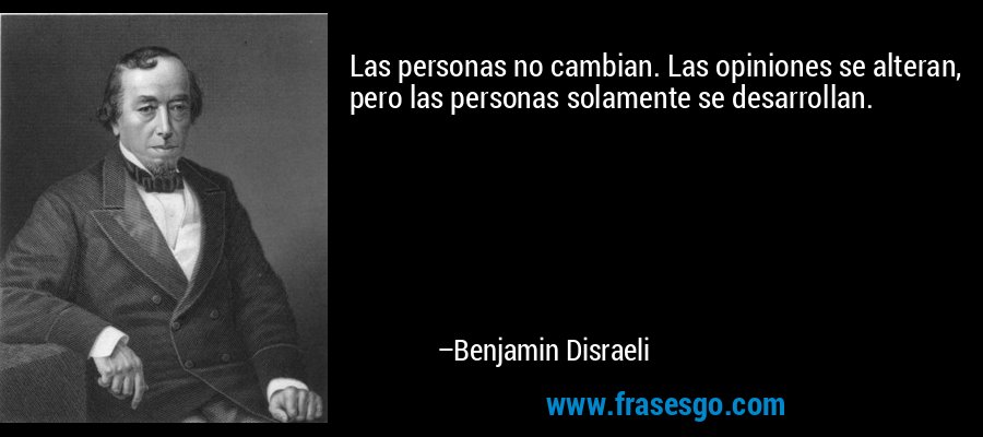 Las personas no cambian. Las opiniones se alteran, pero las personas solamente se desarrollan. – Benjamin Disraeli