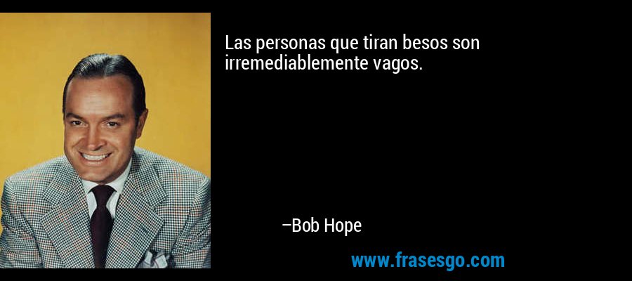 Las personas que tiran besos son irremediablemente vagos. – Bob Hope