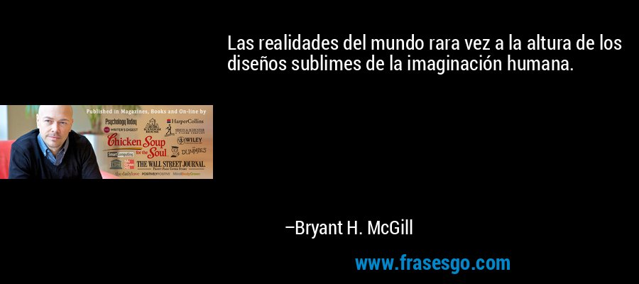 Las realidades del mundo rara vez a la altura de los diseños sublimes de la imaginación humana. – Bryant H. McGill