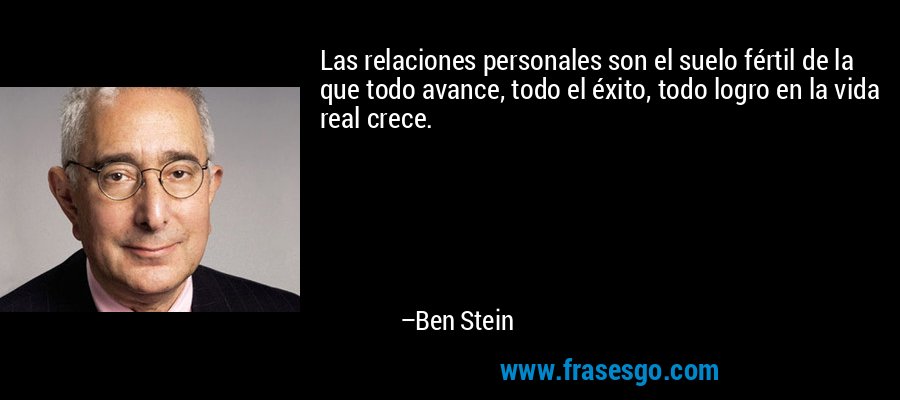 Las relaciones personales son el suelo fértil de la que todo avance, todo el éxito, todo logro en la vida real crece. – Ben Stein