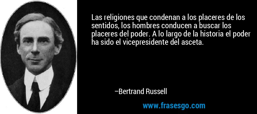 Las religiones que condenan a los placeres de los sentidos, los hombres conducen a buscar los placeres del poder. A lo largo de la historia el poder ha sido el vicepresidente del asceta. – Bertrand Russell