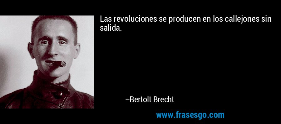 Las revoluciones se producen en los callejones sin salida. – Bertolt Brecht