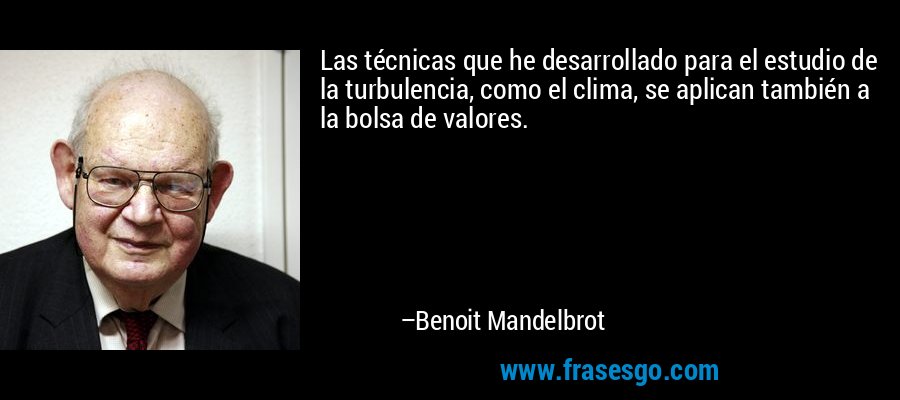 Las técnicas que he desarrollado para el estudio de la turbulencia, como el clima, se aplican también a la bolsa de valores. – Benoit Mandelbrot