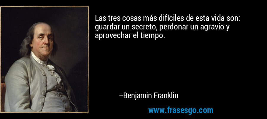 Las tres cosas más difíciles de esta vida son: guardar un secreto, perdonar un agravio y aprovechar el tiempo. – Benjamin Franklin