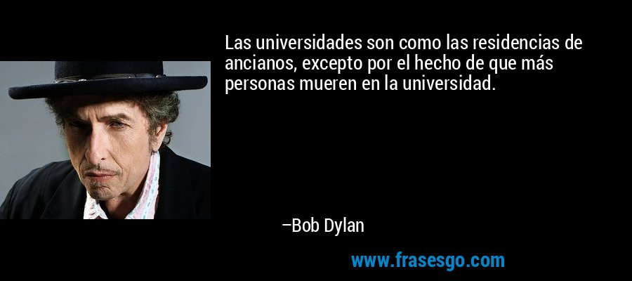 Las universidades son como las residencias de ancianos, excepto por el hecho de que más personas mueren en la universidad. – Bob Dylan