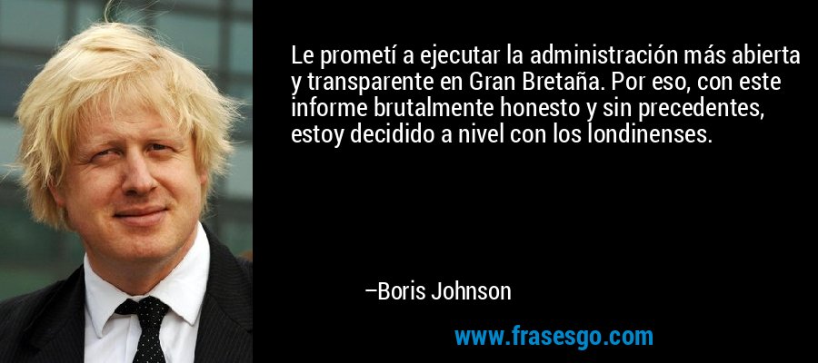 Le prometí a ejecutar la administración más abierta y transparente en Gran Bretaña. Por eso, con este informe brutalmente honesto y sin precedentes, estoy decidido a nivel con los londinenses. – Boris Johnson