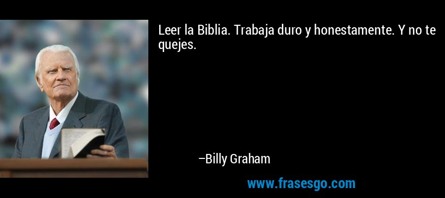 Leer la Biblia. Trabaja duro y honestamente. Y no te quejes. – Billy Graham