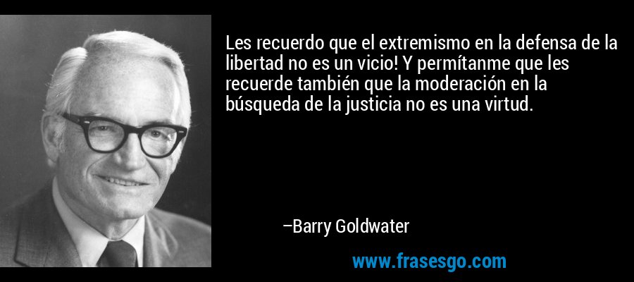 Les recuerdo que el extremismo en la defensa de la libertad no es un vicio! Y permítanme que les recuerde también que la moderación en la búsqueda de la justicia no es una virtud. – Barry Goldwater