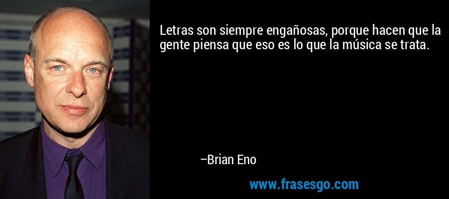 Letras son siempre engañosas, porque hacen que la gente piensa que eso es lo que la música se trata. – Brian Eno