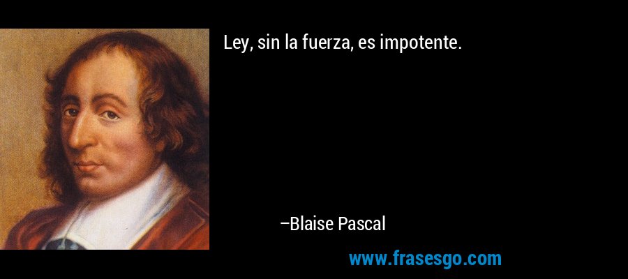 Ley, sin la fuerza, es impotente. – Blaise Pascal