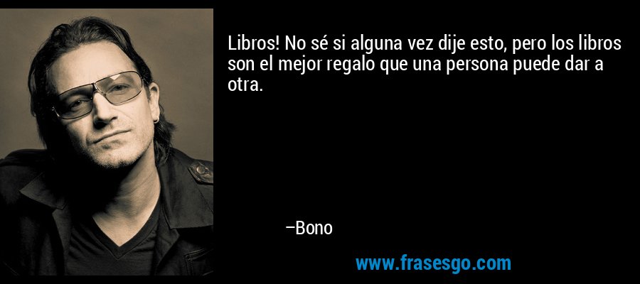 Libros! No sé si alguna vez dije esto, pero los libros son el mejor regalo que una persona puede dar a otra. – Bono