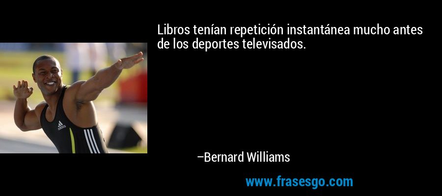 Libros tenían repetición instantánea mucho antes de los deportes televisados. – Bernard Williams