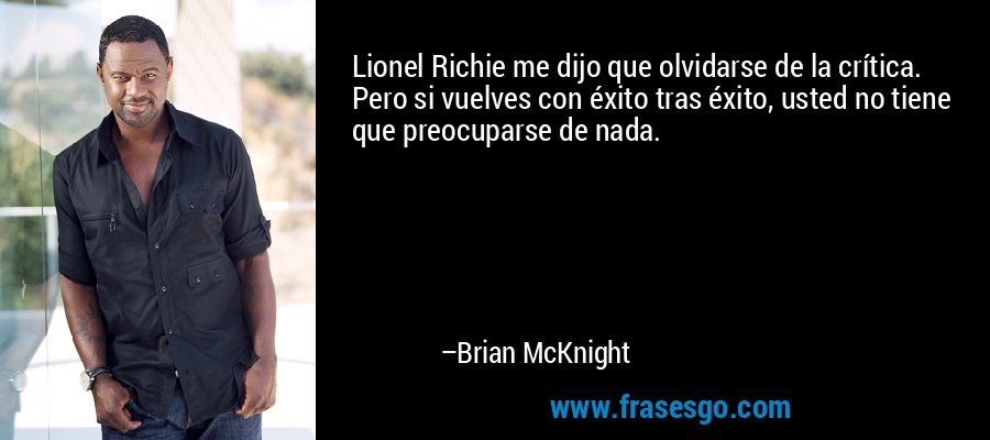 Lionel Richie me dijo que olvidarse de la crítica. Pero si vuelves con éxito tras éxito, usted no tiene que preocuparse de nada. – Brian McKnight