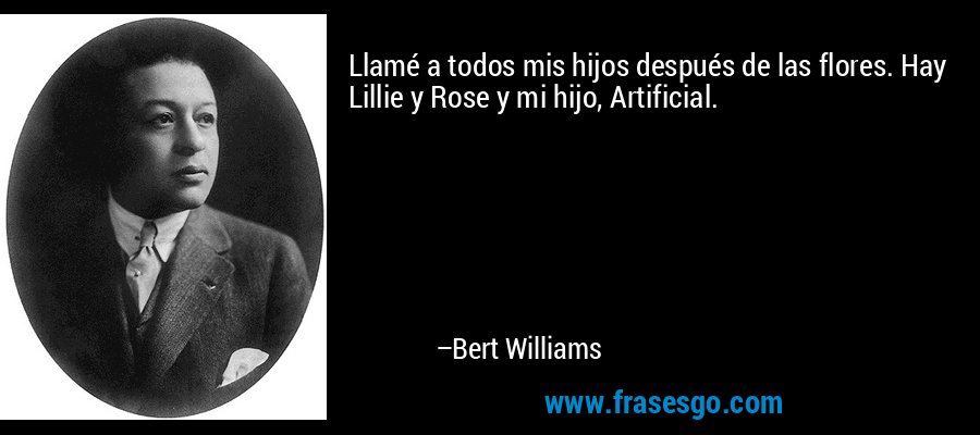 Llamé a todos mis hijos después de las flores. Hay Lillie y Rose y mi hijo, Artificial. – Bert Williams