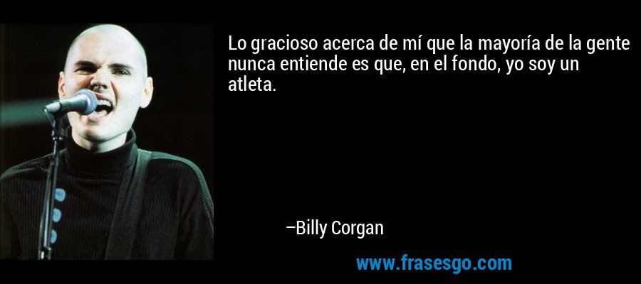 Lo gracioso acerca de mí que la mayoría de la gente nunca entiende es que, en el fondo, yo soy un atleta. – Billy Corgan