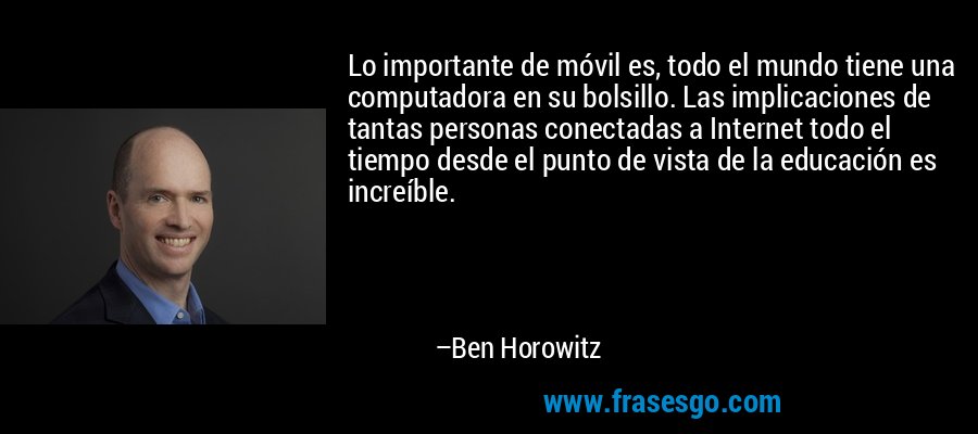 Lo importante de móvil es, todo el mundo tiene una computadora en su bolsillo. Las implicaciones de tantas personas conectadas a Internet todo el tiempo desde el punto de vista de la educación es increíble. – Ben Horowitz
