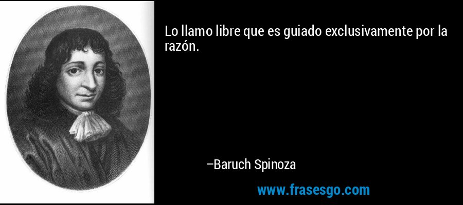 Lo llamo libre que es guiado exclusivamente por la razón. – Baruch Spinoza