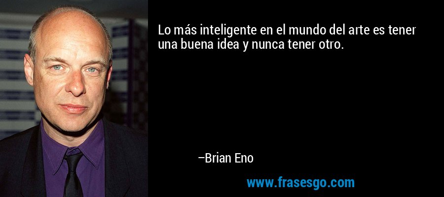 Lo más inteligente en el mundo del arte es tener una buena idea y nunca tener otro. – Brian Eno