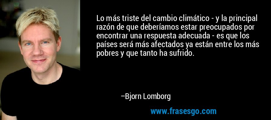 Lo más triste del cambio climático - y la principal razón de que deberíamos estar preocupados por encontrar una respuesta adecuada - es que los países será más afectados ya están entre los más pobres y que tanto ha sufrido. – Bjorn Lomborg