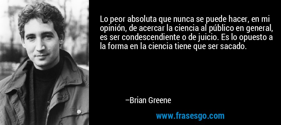 Lo peor absoluta que nunca se puede hacer, en mi opinión, de acercar la ciencia al público en general, es ser condescendiente o de juicio. Es lo opuesto a la forma en la ciencia tiene que ser sacado. – Brian Greene