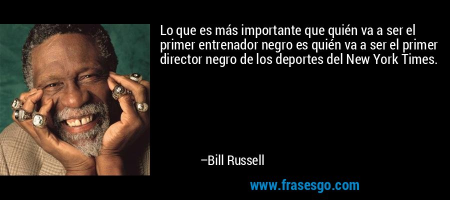 Lo que es más importante que quién va a ser el primer entrenador negro es quién va a ser el primer director negro de los deportes del New York Times. – Bill Russell