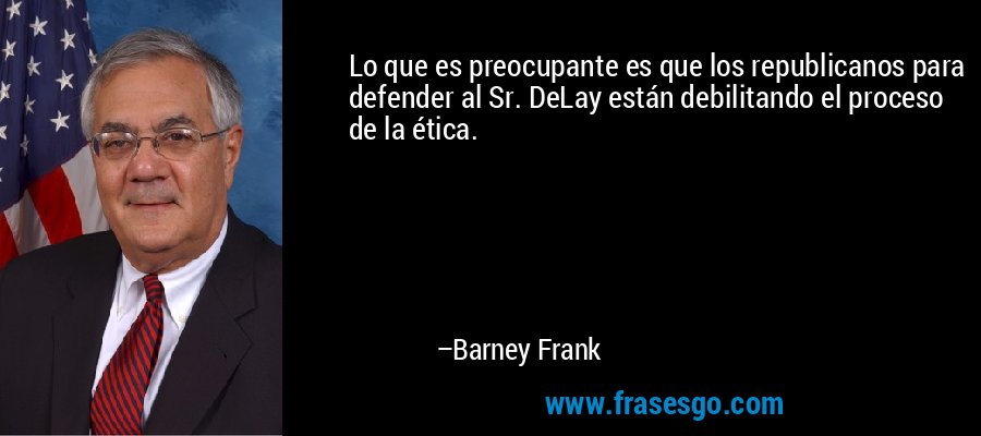Lo que es preocupante es que los republicanos para defender al Sr. DeLay están debilitando el proceso de la ética. – Barney Frank