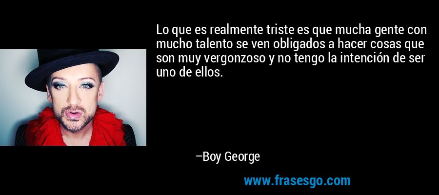Lo que es realmente triste es que mucha gente con mucho talento se ven obligados a hacer cosas que son muy vergonzoso y no tengo la intención de ser uno de ellos. – Boy George