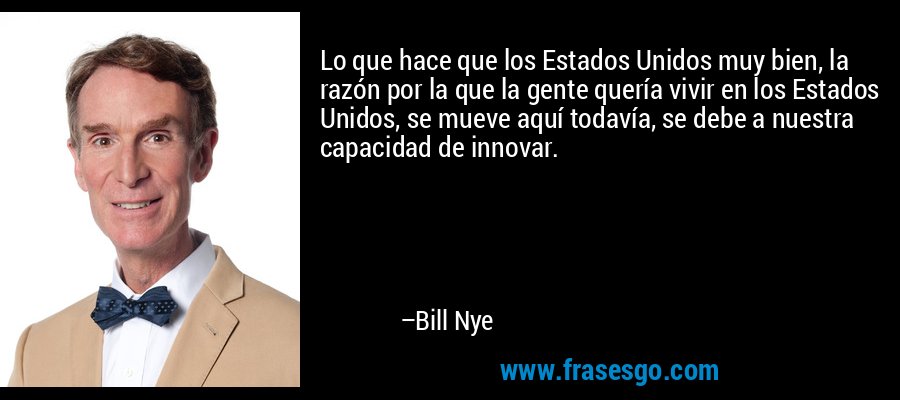Lo que hace que los Estados Unidos muy bien, la razón por la que la gente quería vivir en los Estados Unidos, se mueve aquí todavía, se debe a nuestra capacidad de innovar. – Bill Nye