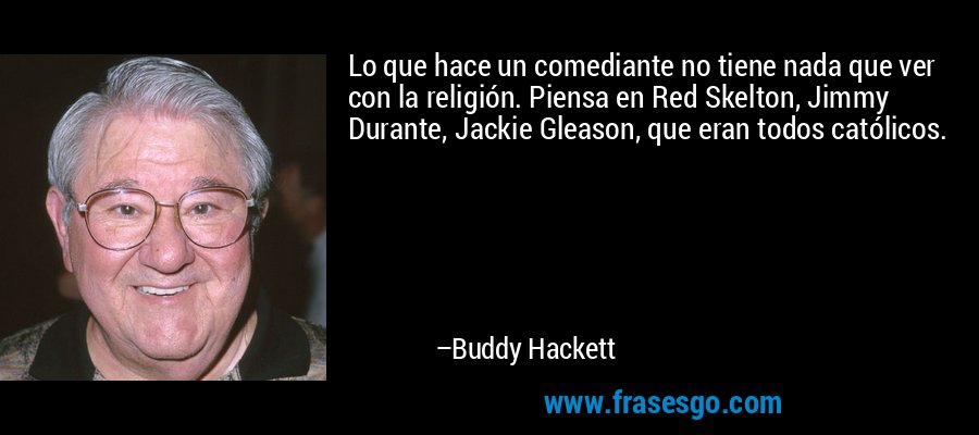 Lo que hace un comediante no tiene nada que ver con la religión. Piensa en Red Skelton, Jimmy Durante, Jackie Gleason, que eran todos católicos. – Buddy Hackett