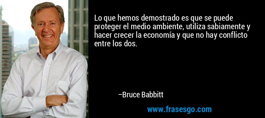 Lo que hemos demostrado es que se puede proteger el medio ambiente, utiliza sabiamente y hacer crecer la economía y que no hay conflicto entre los dos. – Bruce Babbitt