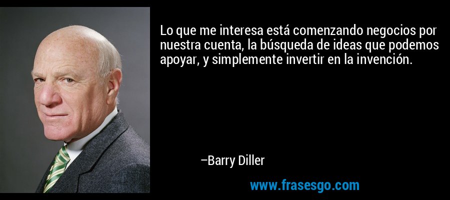Lo que me interesa está comenzando negocios por nuestra cuenta, la búsqueda de ideas que podemos apoyar, y simplemente invertir en la invención. – Barry Diller