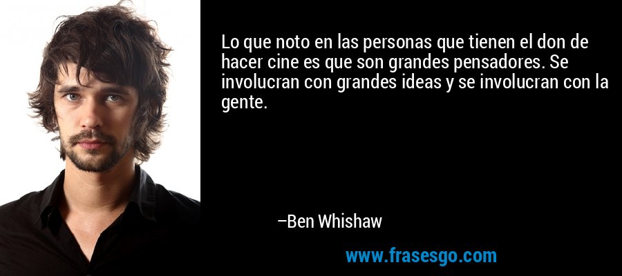 Lo que noto en las personas que tienen el don de hacer cine es que son grandes pensadores. Se involucran con grandes ideas y se involucran con la gente. – Ben Whishaw