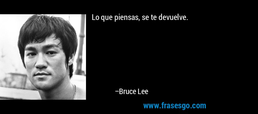 Lo que piensas, se te devuelve. – Bruce Lee