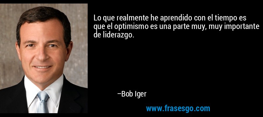 Lo que realmente he aprendido con el tiempo es que el optimismo es una parte muy, muy importante de liderazgo. – Bob Iger