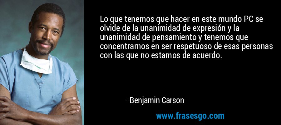Lo que tenemos que hacer en este mundo PC se olvide de la unanimidad de expresión y la unanimidad de pensamiento y tenemos que concentrarnos en ser respetuoso de esas personas con las que no estamos de acuerdo. – Benjamin Carson