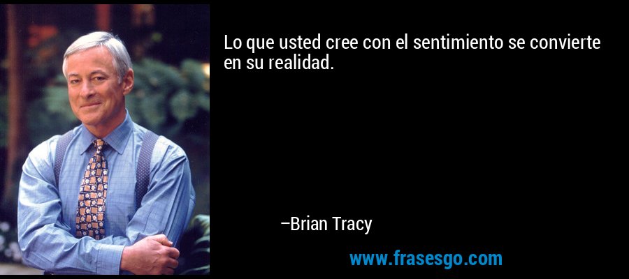 Lo que usted cree con el sentimiento se convierte en su realidad. – Brian Tracy