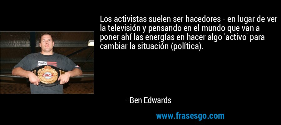 Los activistas suelen ser hacedores - en lugar de ver la televisión y pensando en el mundo que van a poner ahí las energías en hacer algo 'activo' para cambiar la situación (política). – Ben Edwards