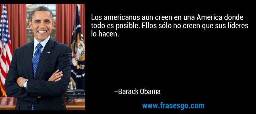 Los americanos aun creen en una America donde todo es posible. Ellos sólo no creen que sus líderes lo hacen. – Barack Obama