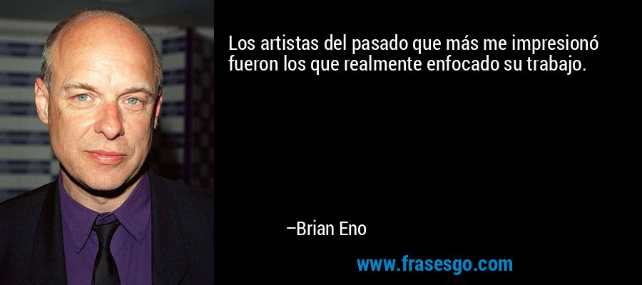 Los artistas del pasado que más me impresionó fueron los que realmente enfocado su trabajo. – Brian Eno
