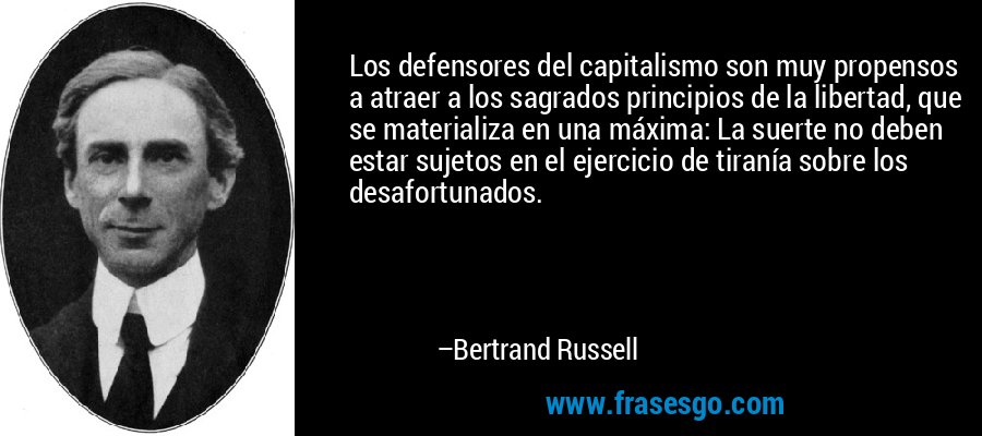 Los defensores del capitalismo son muy propensos a atraer a los sagrados principios de la libertad, que se materializa en una máxima: La suerte no deben estar sujetos en el ejercicio de tiranía sobre los desafortunados. – Bertrand Russell