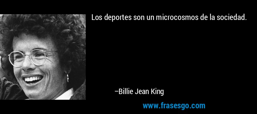 Los deportes son un microcosmos de la sociedad. – Billie Jean King