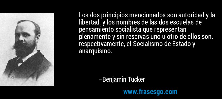 Los dos principios mencionados son autoridad y la libertad, y los nombres de las dos escuelas de pensamiento socialista que representan plenamente y sin reservas uno u otro de ellos son, respectivamente, el Socialismo de Estado y anarquismo. – Benjamin Tucker