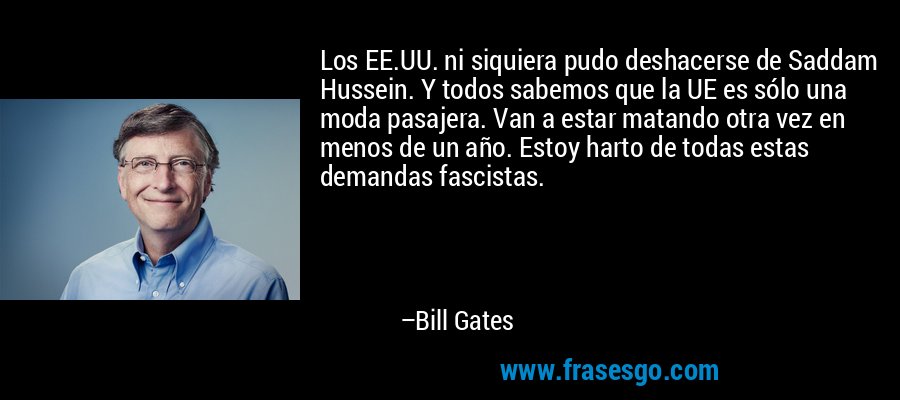 Los EE.UU. ni siquiera pudo deshacerse de Saddam Hussein. Y todos sabemos que la UE es sólo una moda pasajera. Van a estar matando otra vez en menos de un año. Estoy harto de todas estas demandas fascistas. – Bill Gates