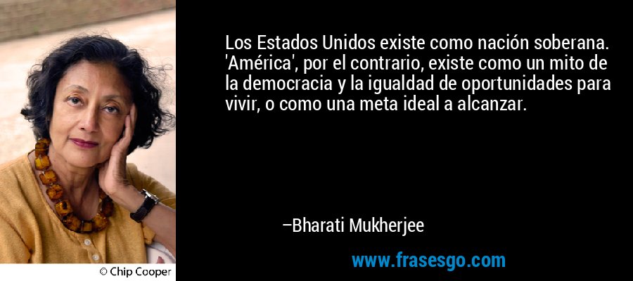 Los Estados Unidos existe como nación soberana. 'América', por el contrario, existe como un mito de la democracia y la igualdad de oportunidades para vivir, o como una meta ideal a alcanzar. – Bharati Mukherjee