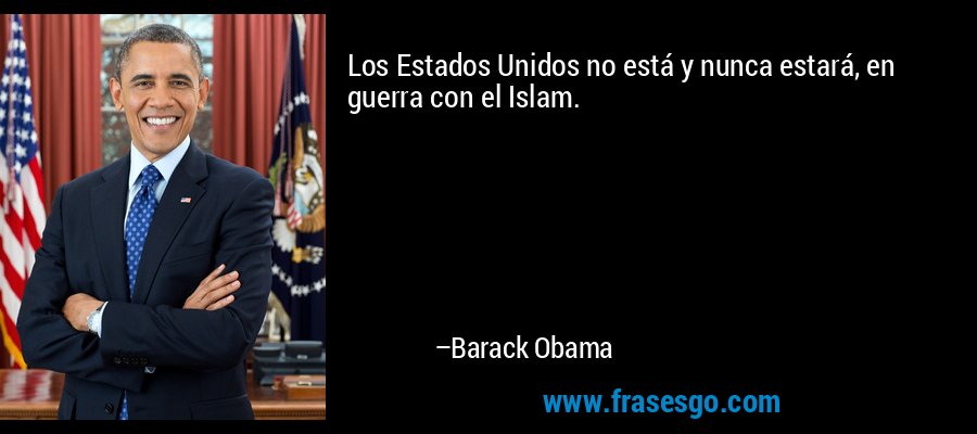 Los Estados Unidos no está y nunca estará, en guerra con el Islam. – Barack Obama